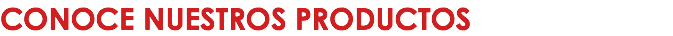 CONOCE NUESTROS PRODUCTOS